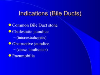 Indications (Bile Ducts) <ul><li>Common Bile Duct stone </li></ul><ul><li>Cholestatic jaundice </li></ul><ul><ul><li>(intr...