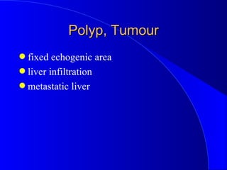 Polyp, Tumour <ul><li>fixed echogenic area </li></ul><ul><li>liver infiltration </li></ul><ul><li>metastatic liver </li></ul>