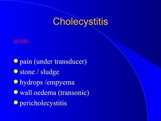 Cholecystitis <ul><li>acute </li></ul><ul><li>pain (under transducer) </li></ul><ul><li>stone / sludge </li></ul><ul><li>h...