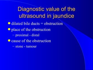 Diagnostic value of the ultrasound in jaundice <ul><li>dilated bile ducts = obstruction </li></ul><ul><li>place of the obs...