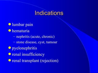Indications <ul><li>lumbar pain </li></ul><ul><li>hematuria </li></ul><ul><ul><li>nephritis (acute, chronic) </li></ul></u...