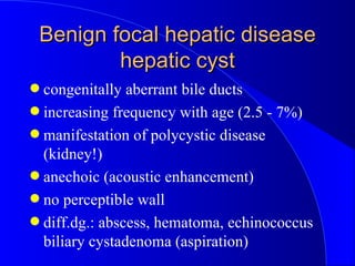 Benign focal hepatic disease hepatic cyst <ul><li>congenitally aberrant bile ducts </li></ul><ul><li>increasing frequency ...