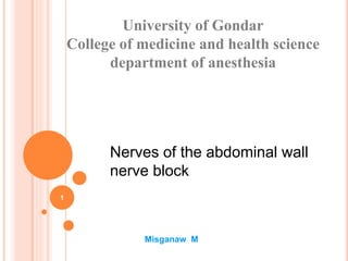 Nerves of the abdominal wall
nerve block
University of Gondar
College of medicine and health science
department of anesthesia
Misganaw M
1
 