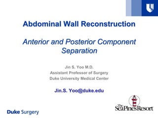Abdominal Wall Reconstruction
Anterior and Posterior Component
Separation
Jin S. Yoo M.D.
Assistant Professor of Surgery
Duke University Medical Center
Jin.S. Yoo@duke.edu
 