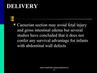 DELIVERY
 Caeserian section may avoid fetal injury
and gross intestinal edema but several
studies have concluded that it does not
confer any survival advantage for infants
with abdominal wall defects
www.mednotez.eazzymedicine.co
m
 