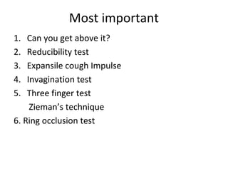 Most important
1. Can you get above it?
2. Reducibility test
3. Expansile cough Impulse
4. Invagination test
5. Three finger test
Zieman’s technique
6. Ring occlusion test
 
