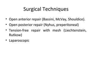 Surgical Techniques
• Open anterior repair (Bassini, McVay, Shouldice).
• Open posterior repair (Nyhus, preperitoneal)
• Tension-free repair with mesh (Liechtenstein,
Rutkow)
• Laparoscopic
 
