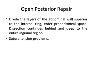 Open Posterior Repair
• Divide the layers of the abdominal wall superior
to the internal ring, enter preperitoneal space.
Dissection continues behind and deep to the
entire inguinal region.
• Suture tension problems.
 