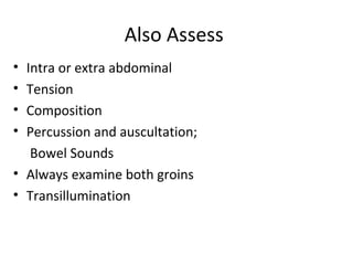 Also Assess
• Intra or extra abdominal
• Tension
• Composition
• Percussion and auscultation;
Bowel Sounds
• Always examine both groins
• Transillumination
 