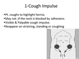 1-Cough Impulse
•Pt. coughs to highlight hernia.
•May not ;if the neck is blocked by adhesions
•Visible & Palpable cough impulse.
•Reappear on straining, standing or coughing
 