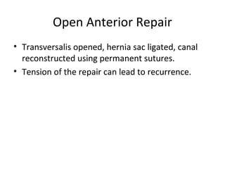 Open Anterior Repair
• Transversalis opened, hernia sac ligated, canal
reconstructed using permanent sutures.
• Tension of the repair can lead to recurrence.
 