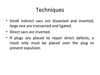 Techniques
• Small indirect sacs are dissected and inverted,
large one are transected and ligated.
• Direct sacs are inverted.
• If plugs are placed to repair direct defects, a
mesh only must be placed over the plug to
prevent expulsion.
 