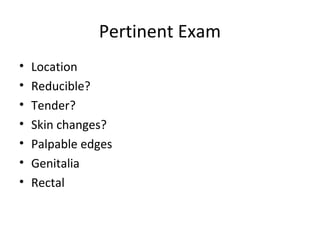 Pertinent Exam
• Location
• Reducible?
• Tender?
• Skin changes?
• Palpable edges
• Genitalia
• Rectal
 