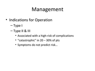 Management
• Indications for Operation
– Type I
– Type II & III
• Associated with a high-risk of complications
• “catastrophic” in 20 – 30% of pts
• Symptoms do not predict risk…
 
