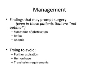Management
• Findings that may prompt surgery
(even in those patients that are “not
optimal”)
– Symptoms of obstruction
– Reflux
– Anemia
• Trying to avoid:
– Further aspiration
– Hemorrhage
– Transfusion requirements
 