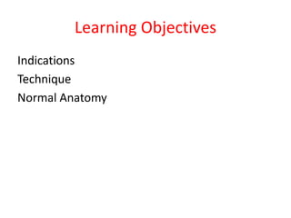 Learning Objectives
Indications
Technique
Normal Anatomy
 