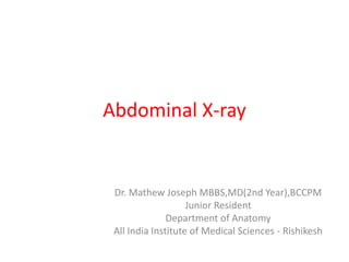 Abdominal X-ray
Dr. Mathew Joseph MBBS,MD(2nd Year),BCCPM
Junior Resident
Department of Anatomy
All India Institute of Medical Sciences - Rishikesh
 