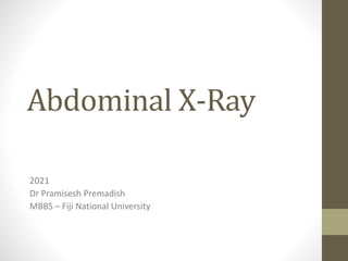 Abdominal X-Ray
2021
Dr Pramisesh Premadish
MBBS – Fiji National University
 