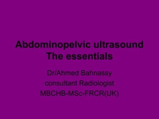 Abdominopelvic ultrasound
The essentials
Dr/Ahmed Bahnassy
consultant Radiologist
MBCHB-MSc-FRCR(UK)
 