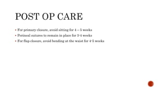  For primary closure, avoid sitting for 4 – 5 weeks
 Perineal sutures to remain in place for 3-4 weeks
 For flap closure, avoid bending at the waist for 4-5 weeks
 