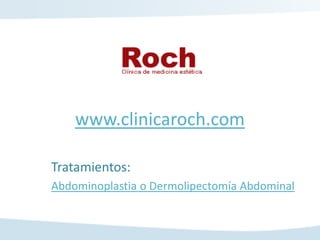 www.clinicaroch.com

Tratamientos:
Abdominoplastia o Dermolipectomía Abdominal
 