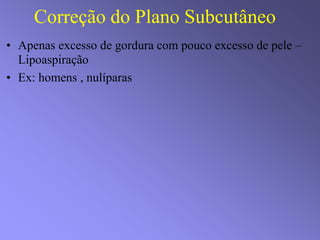 Correção do Plano Subcutâneo
• Apenas excesso de gordura com pouco excesso de pele –
Lipoaspiração
• Ex: homens , nulíparas
 