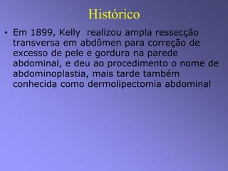 Histórico
• Em 1899, Kelly realizou ampla ressecção
transversa em abdômen para correção de
excesso de pele e gordura na parede
abdominal, e deu ao procedimento o nome de
abdominoplastia, mais tarde também
conhecida como dermolipectomia abdominal
 