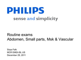 Sirpa Falk
MCR EMEA BL US
December 29, 2011
Routine exams
Abdomen, Small parts, Msk & Vascular
 