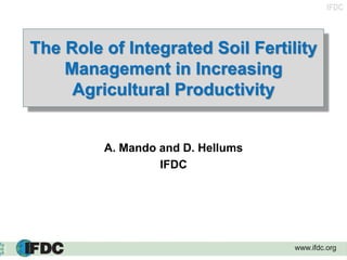 IFDC
The Role of Integrated Soil Fertility
Management in Increasing
Agricultural Productivity
A. Mando and D. Hellums
IFDC
 