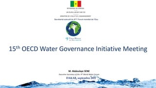 15th OECD Water Governance Initiative Meeting
DAKAR, septembre 2021
Secrétariat exécutif du 9ème Forum mondial de l’Eau
REPUBLIQUE DU SENEGAL
-------
UN PEUPLE-UN BUT-UNE FOI
-----------
MINISTERE DE L’EAU ET DE L’ASSAINISSEMENT
M. Abdoulaye SENE
Executive Secretary of the 9th World Water Forum
 