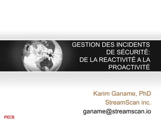GESTION DES INCIDENTS
DE SÉCURITÉ:
DE LA REACTIVITÉ A LA
PROACTIVITÉ
Karim Ganame, PhD
StreamScan inc.
ganame@streamscan.io
 