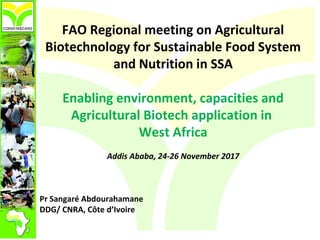 FAO Regional meeting on Agricultural
Biotechnology for Sustainable Food System
and Nutrition in SSA
Enabling environment, capacities and
Agricultural Biotech application in
West Africa
Addis Ababa, 24-26 November 2017
Pr Sangaré Abdourahamane
DDG/ CNRA, Côte d’Ivoire
 