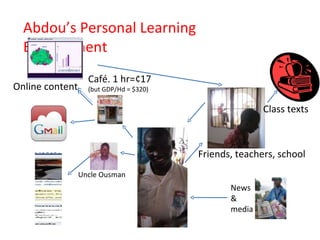Abdou’s Personal Learning Environment Class texts Uncle Ousman Café. 1 hr=¢17 (but GDP/Hd = $320) Friends, teachers, school News & media Online content 