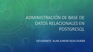 ADMINISTRACIÓN DE BASE DE
DATOS RELACIONALES EN
POSTGRESQL
ESTUDIANTE: ALAN JUNIOR SILVA DURÁN
 