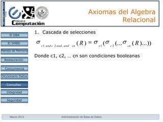 Axiomas del Algebra
                                                                  Relacional
                    1. Cascada de selecciones
     El DBA

    El SMBD
                      c 1 and c 2 and...and   cn
                                                   (R)           c1
                                                                       (   c2
                                                                                (...   cn
                                                                                            ( R )...))
Manejo de Memoria

                    Donde c1, c2, … cn son condiciones booleanas
  Restauración


  Concurrencia

Diccionario Datos

 Proc. Consultas
    Consultas

   Integridad

   Seguridad




     Marzo 2012                      Administración de Base de Datos
 