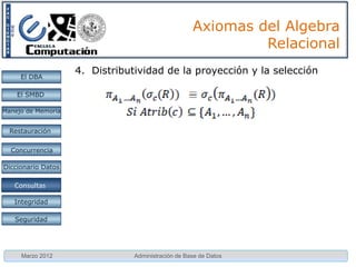Axiomas del Algebra
                                                             Relacional
                    4. Distributividad de la proyección y la selección
     El DBA

    El SMBD

Manejo de Memoria


  Restauración


  Concurrencia

Diccionario Datos

 Proc. Consultas
    Consultas

   Integridad

   Seguridad




     Marzo 2012                 Administración de Base de Datos
 