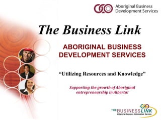The Business Link ABORIGINAL BUSINESS DEVELOPMENT SERVICES “ Utilizing Resources and Knowledge” Supporting the growth of Aboriginal entrepreneurship in Alberta! 