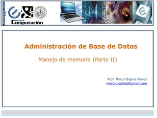 Administración de Base de Datos

   Manejo de memoria (Parte II)


                           Prof Mercy Ospina Torres
                           mercy.ospinat@gmail.com
 