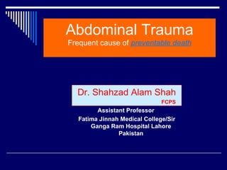 Abdominal Trauma
Frequent cause of preventable death




  Dr. Shahzad Alam Shah
                              FCPS
        Assistant Professor
  Fatima Jinnah Medical College/Sir
      Ganga Ram Hospital Lahore
               Pakistan
 