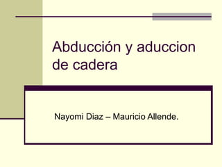 Abducción y aduccion
de cadera


Nayomi Diaz – Mauricio Allende.
 