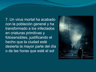 7. Un virus mortal ha acabado
con la población general y ha
transformado a los infectados
en criaturas primitivas y
fotosensibles, justificando el
hecho que la ciudad esté
desierta la mayor parte del día
o de las horas que esté el sol
 