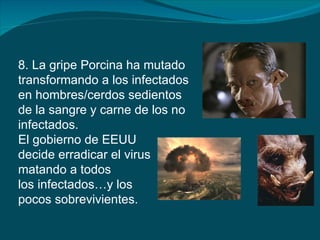 8. La gripe Porcina ha mutado
transformando a los infectados
en hombres/cerdos sedientos
de la sangre y carne de los no
infectados.
El gobierno de EEUU
decide erradicar el virus
matando a todos
los infectados…y los
pocos sobrevivientes.
 