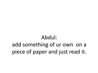 Abdul:
add something of ur own on a
piece of paper and just read it.

 