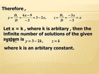 Therefore ,
x
x
D
D
zx
x
D
D
y 






3
3
,23
3
96 21
Let x = k , where k is arbitary , then the
infinite number of solutions of the given
system is kzkykx  ,23,
where k is an arbitary constant.
 