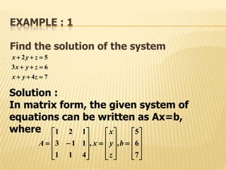 EXAMPLE : 1
Find the solution of the system
Solution :
In matrix form, the given system of
equations can be written as Ax=b,
where
74
63
52



zyx
zyx
zyx

































7
6
5
,,
411
113
121
b
z
y
x
xA
 
