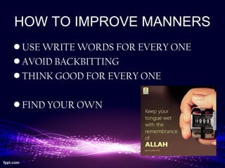 HOW TO IMPROVE MANNERS
• USE WRITE WORDS FOR EVERY ONE
• AVOID BACKBITTING
• THINK GOOD FOR EVERY ONE
• FIND YOUR OWN
 