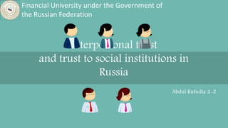 Interpersonal trust
and trust to social institutions in
Russia
Abdul Ruhulla 2-2
Financial University under the Government of
the Russian Federation
 