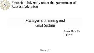 Abdul Ruhulla
IFF 2-2
Financial University under the government of
Russian federation
Moscow 2015
Managerial Planning and
Goal Setting
 