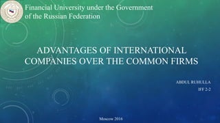 ADVANTAGES OF INTERNATIONAL
COMPANIES OVER THE COMMON FIRMS
ABDUL RUHULLA
IFF 2-2
Moscow 2016
Financial University under the Government
of the Russian Federation
 