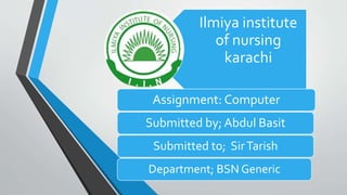 Ilmiya institute
of nursing
karachi
Assignment: Computer
Submitted by; Abdul Basit
Submitted to; SirTarish
Department; BSN Generic
 